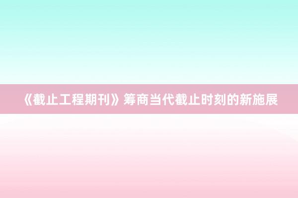 《截止工程期刊》筹商当代截止时刻的新施展