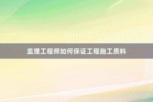 监理工程师如何保证工程施工质料