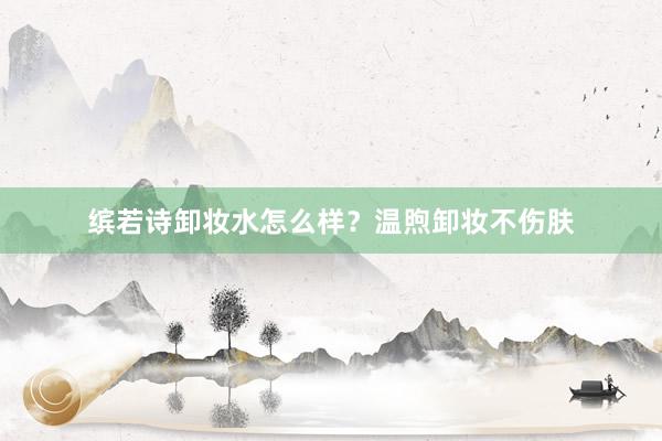缤若诗卸妆水怎么样？温煦卸妆不伤肤