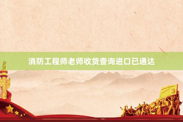 消防工程师老师收货查询进口已通达
