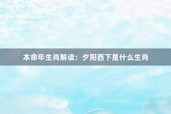 本命年生肖解读：夕阳西下是什么生肖