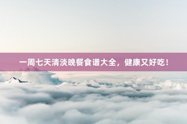 一周七天清淡晚餐食谱大全，健康又好吃！