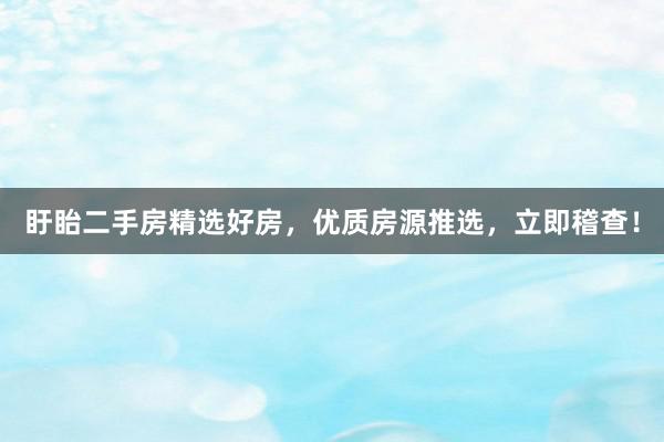 盱眙二手房精选好房，优质房源推选，立即稽查！
