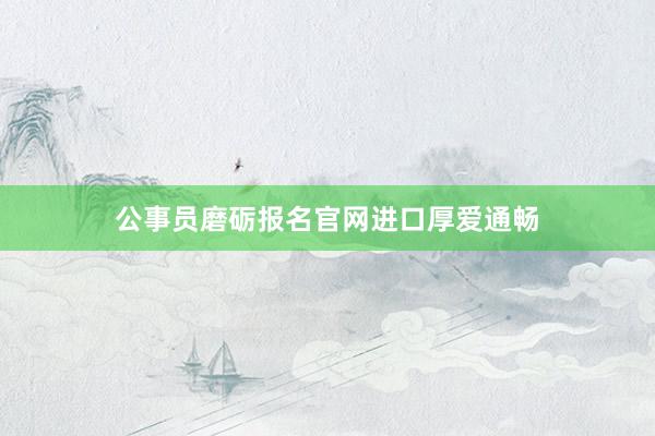 公事员磨砺报名官网进口厚爱通畅