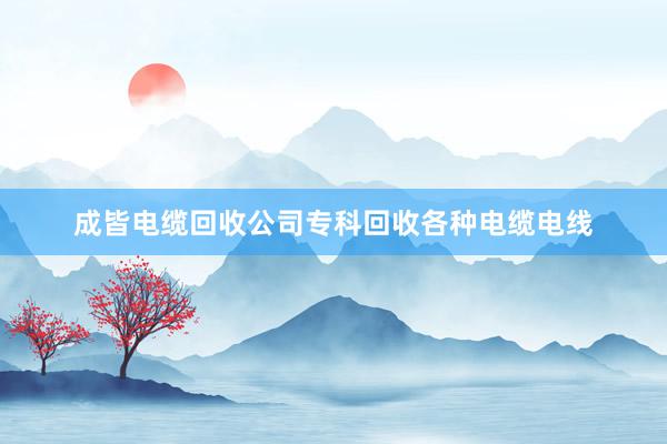 成皆电缆回收公司专科回收各种电缆电线