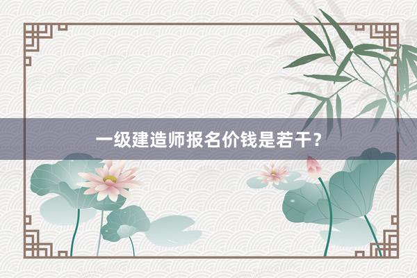 一级建造师报名价钱是若干？