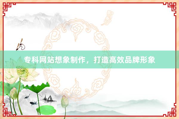 专科网站想象制作，打造高效品牌形象